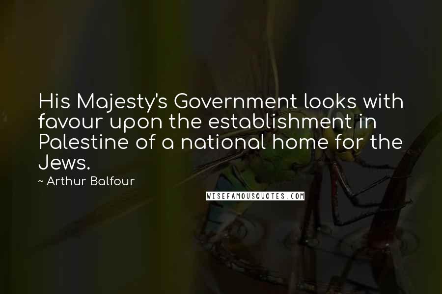 Arthur Balfour Quotes: His Majesty's Government looks with favour upon the establishment in Palestine of a national home for the Jews.