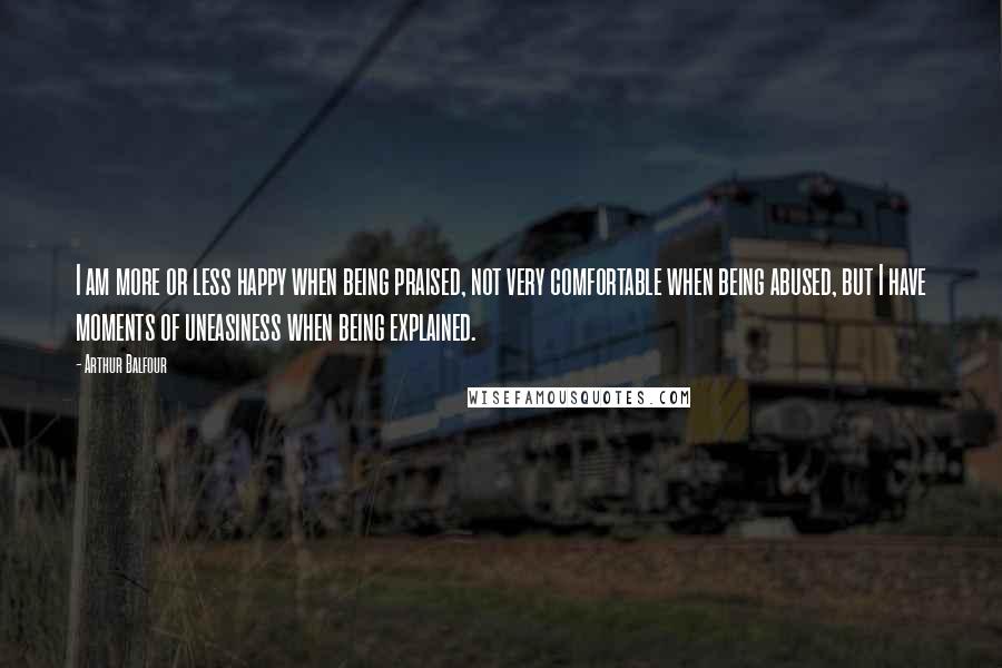 Arthur Balfour Quotes: I am more or less happy when being praised, not very comfortable when being abused, but I have moments of uneasiness when being explained.