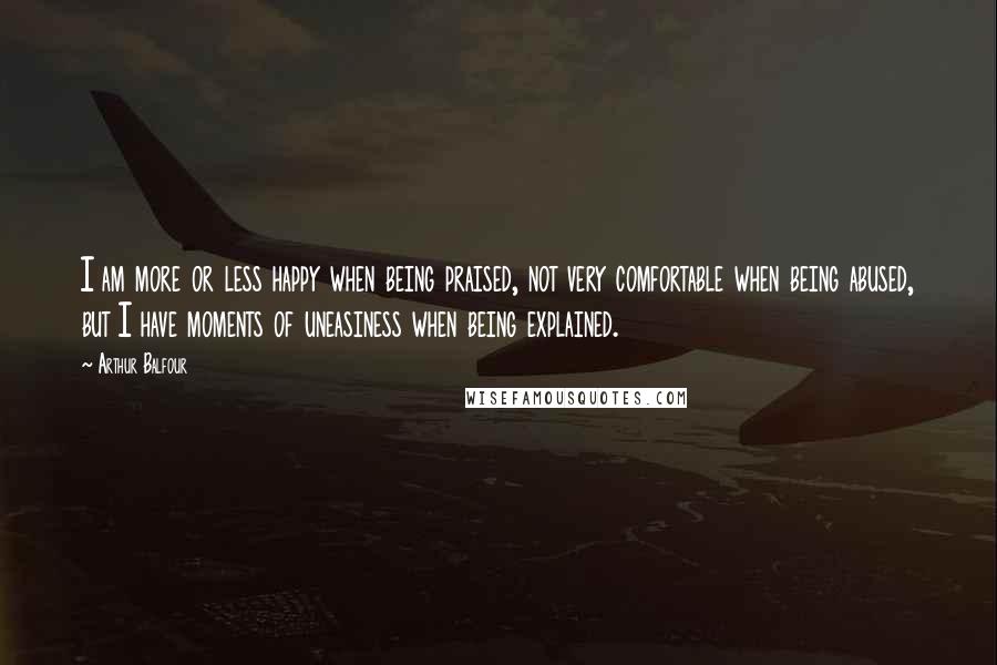 Arthur Balfour Quotes: I am more or less happy when being praised, not very comfortable when being abused, but I have moments of uneasiness when being explained.