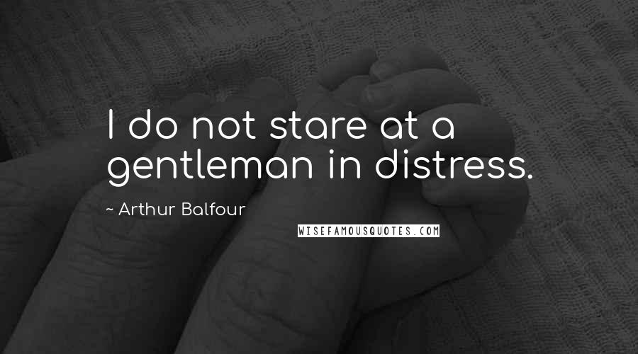 Arthur Balfour Quotes: I do not stare at a gentleman in distress.
