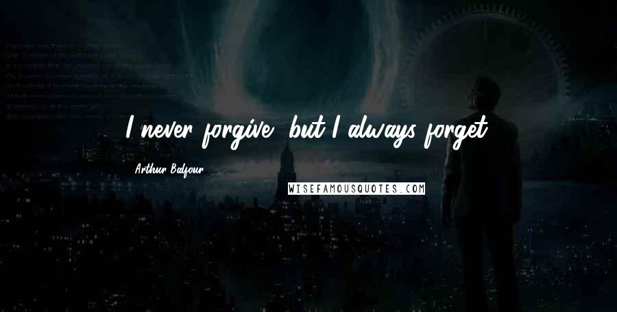 Arthur Balfour Quotes: I never forgive, but I always forget.