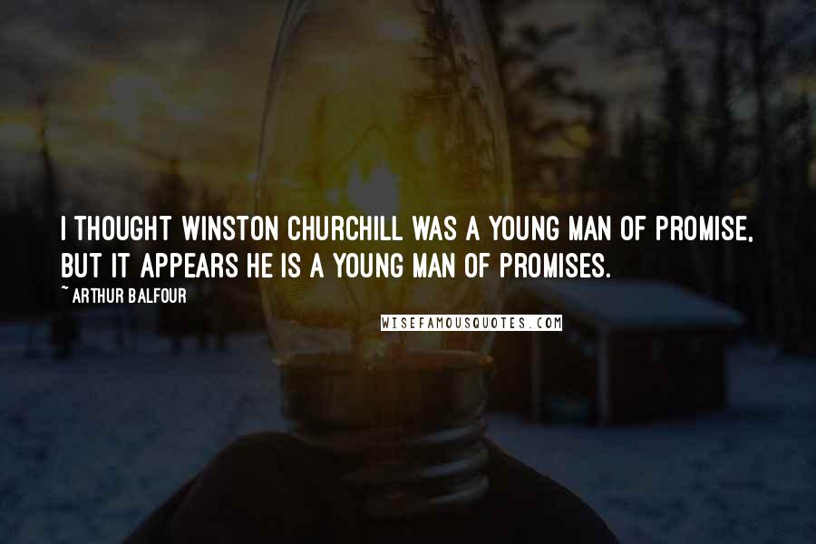 Arthur Balfour Quotes: I thought Winston Churchill was a young man of promise, but it appears he is a young man of promises.