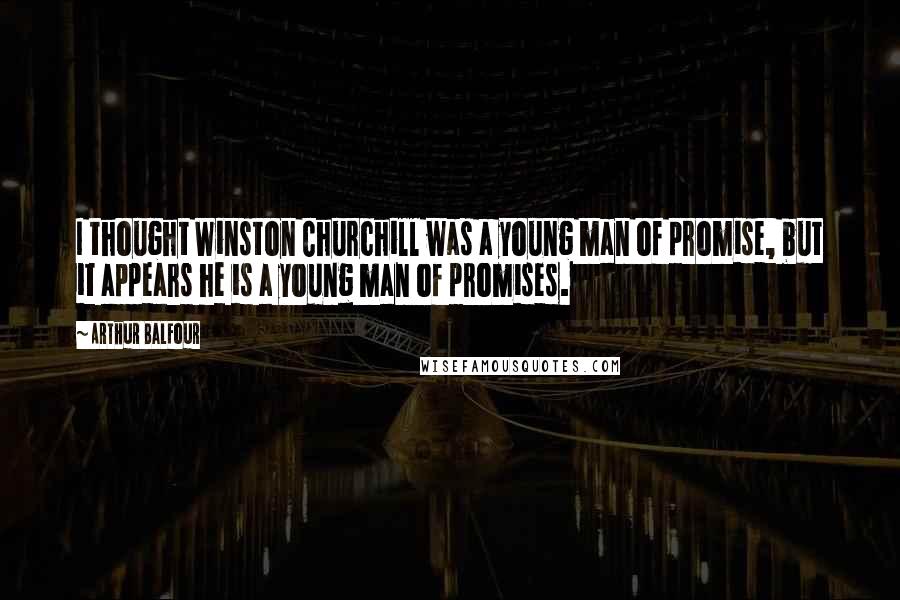 Arthur Balfour Quotes: I thought Winston Churchill was a young man of promise, but it appears he is a young man of promises.