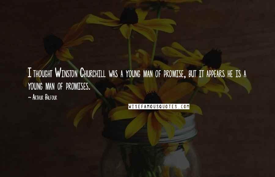 Arthur Balfour Quotes: I thought Winston Churchill was a young man of promise, but it appears he is a young man of promises.