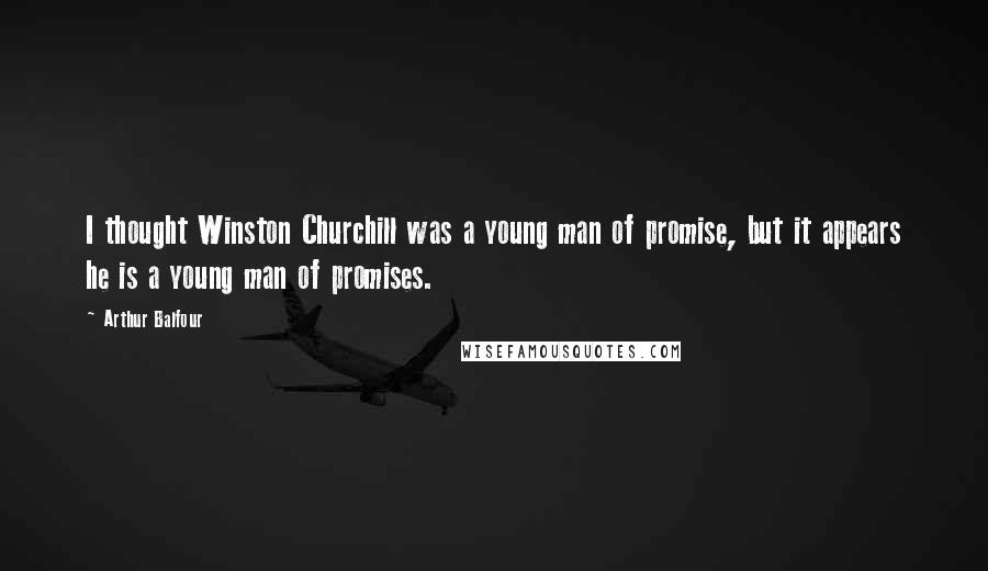 Arthur Balfour Quotes: I thought Winston Churchill was a young man of promise, but it appears he is a young man of promises.