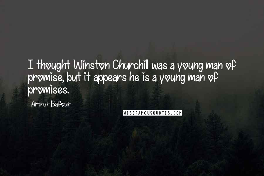 Arthur Balfour Quotes: I thought Winston Churchill was a young man of promise, but it appears he is a young man of promises.