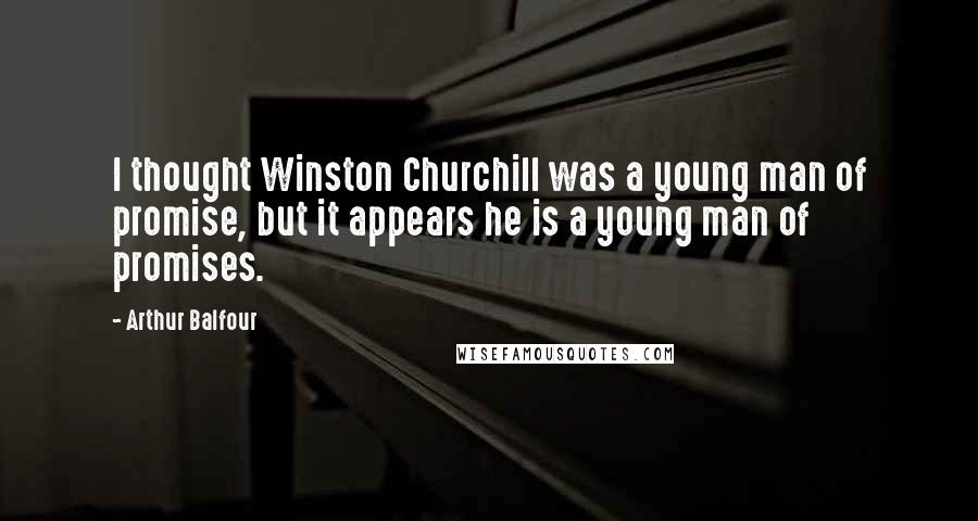 Arthur Balfour Quotes: I thought Winston Churchill was a young man of promise, but it appears he is a young man of promises.