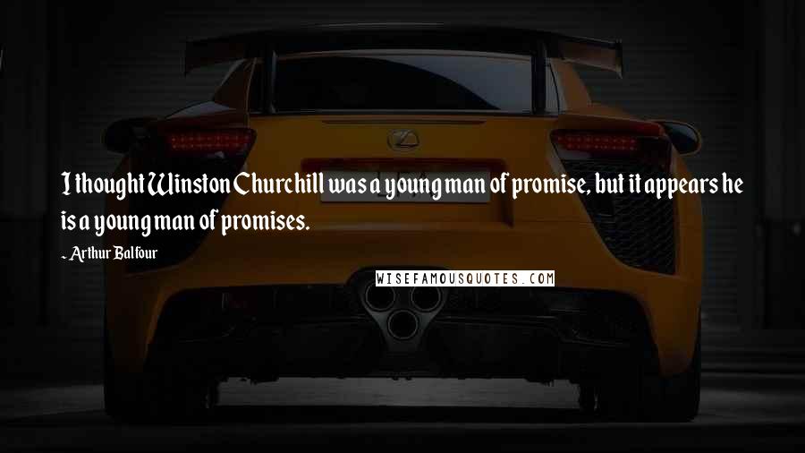 Arthur Balfour Quotes: I thought Winston Churchill was a young man of promise, but it appears he is a young man of promises.
