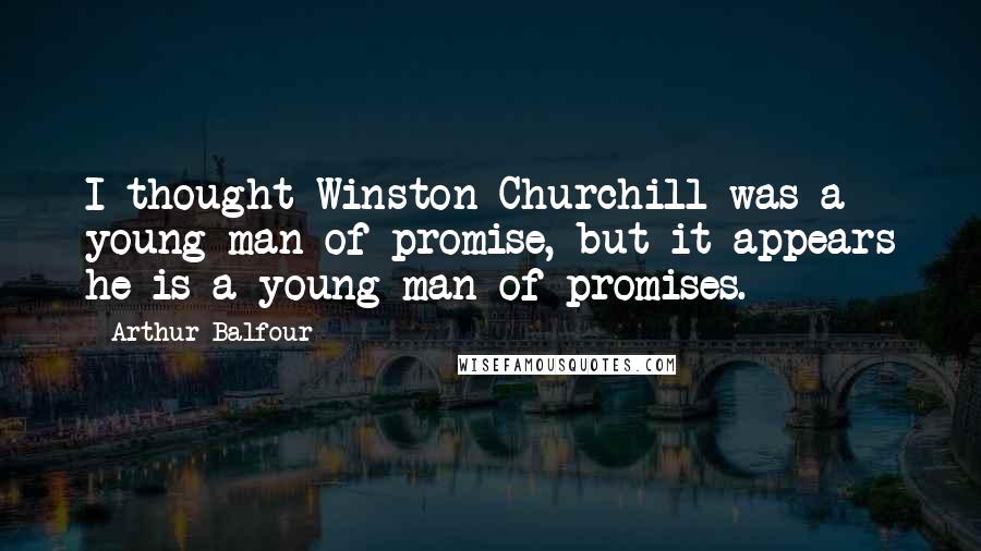 Arthur Balfour Quotes: I thought Winston Churchill was a young man of promise, but it appears he is a young man of promises.