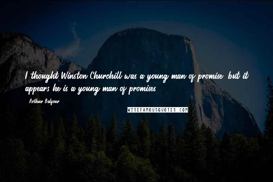 Arthur Balfour Quotes: I thought Winston Churchill was a young man of promise, but it appears he is a young man of promises.