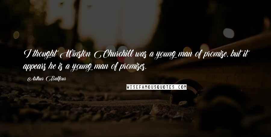 Arthur Balfour Quotes: I thought Winston Churchill was a young man of promise, but it appears he is a young man of promises.