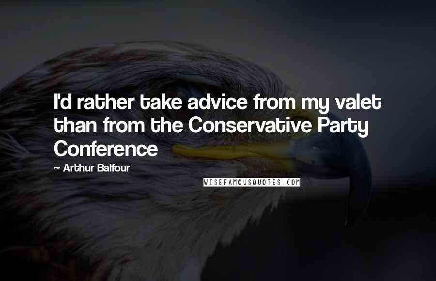 Arthur Balfour Quotes: I'd rather take advice from my valet than from the Conservative Party Conference