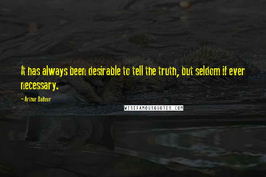 Arthur Balfour Quotes: It has always been desirable to tell the truth, but seldom if ever necessary.