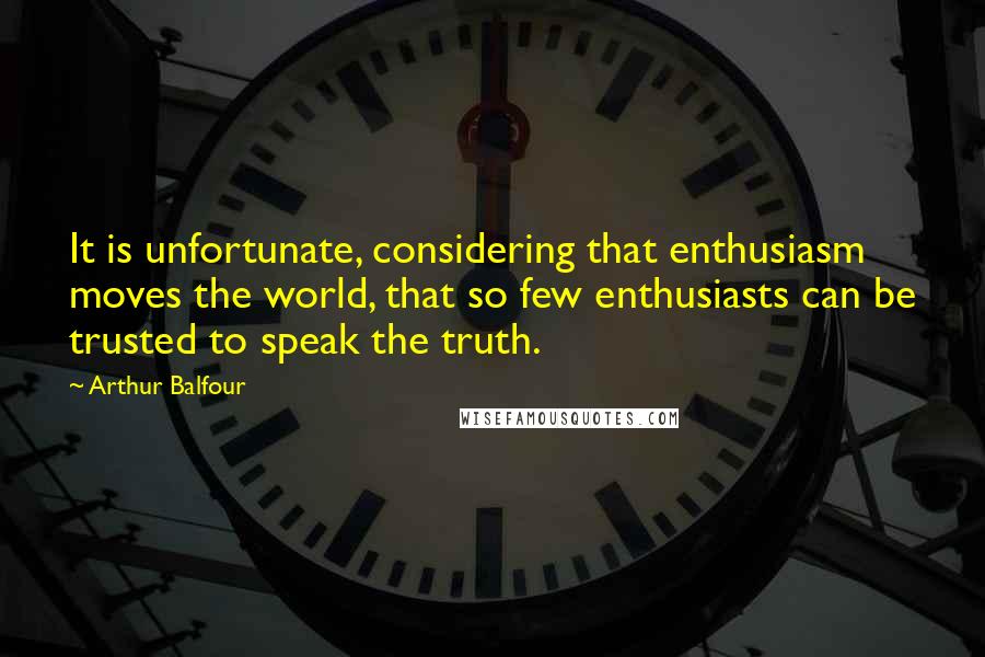 Arthur Balfour Quotes: It is unfortunate, considering that enthusiasm moves the world, that so few enthusiasts can be trusted to speak the truth.
