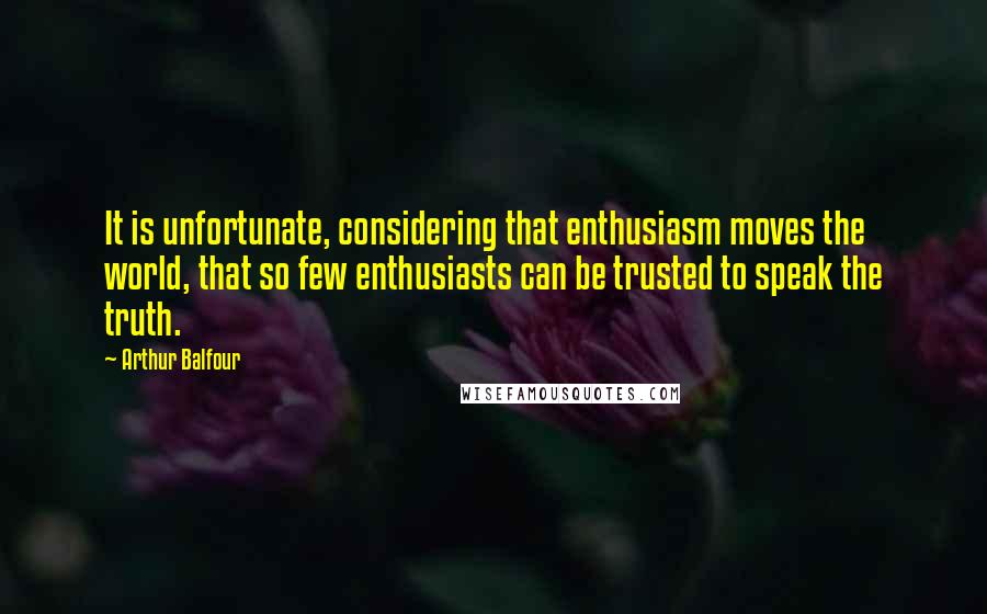 Arthur Balfour Quotes: It is unfortunate, considering that enthusiasm moves the world, that so few enthusiasts can be trusted to speak the truth.