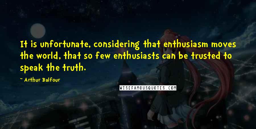 Arthur Balfour Quotes: It is unfortunate, considering that enthusiasm moves the world, that so few enthusiasts can be trusted to speak the truth.