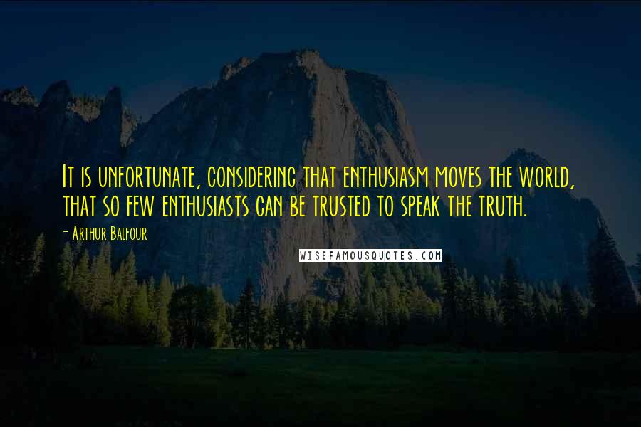 Arthur Balfour Quotes: It is unfortunate, considering that enthusiasm moves the world, that so few enthusiasts can be trusted to speak the truth.