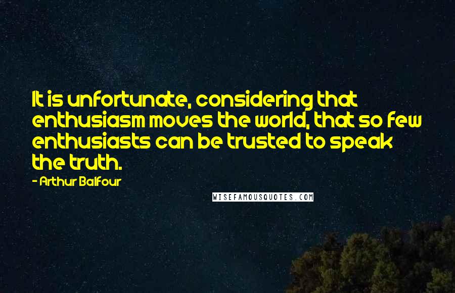 Arthur Balfour Quotes: It is unfortunate, considering that enthusiasm moves the world, that so few enthusiasts can be trusted to speak the truth.