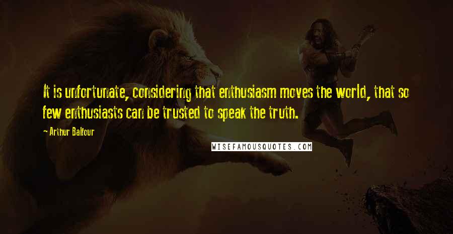 Arthur Balfour Quotes: It is unfortunate, considering that enthusiasm moves the world, that so few enthusiasts can be trusted to speak the truth.