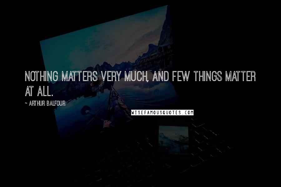 Arthur Balfour Quotes: Nothing matters very much, and few things matter at all.