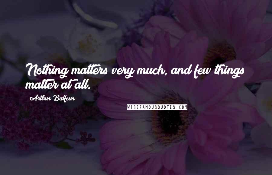 Arthur Balfour Quotes: Nothing matters very much, and few things matter at all.