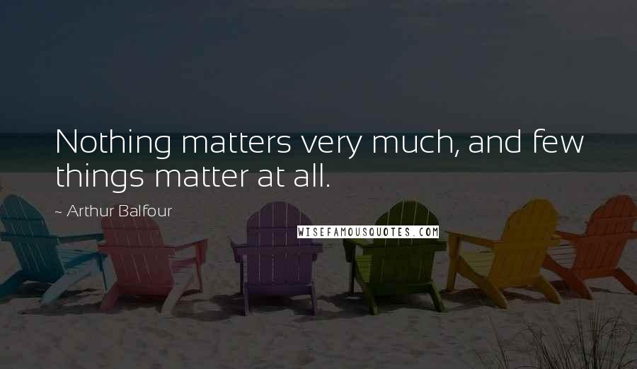 Arthur Balfour Quotes: Nothing matters very much, and few things matter at all.