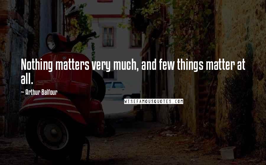 Arthur Balfour Quotes: Nothing matters very much, and few things matter at all.