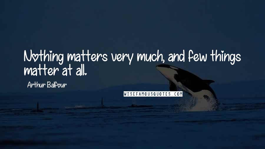 Arthur Balfour Quotes: Nothing matters very much, and few things matter at all.