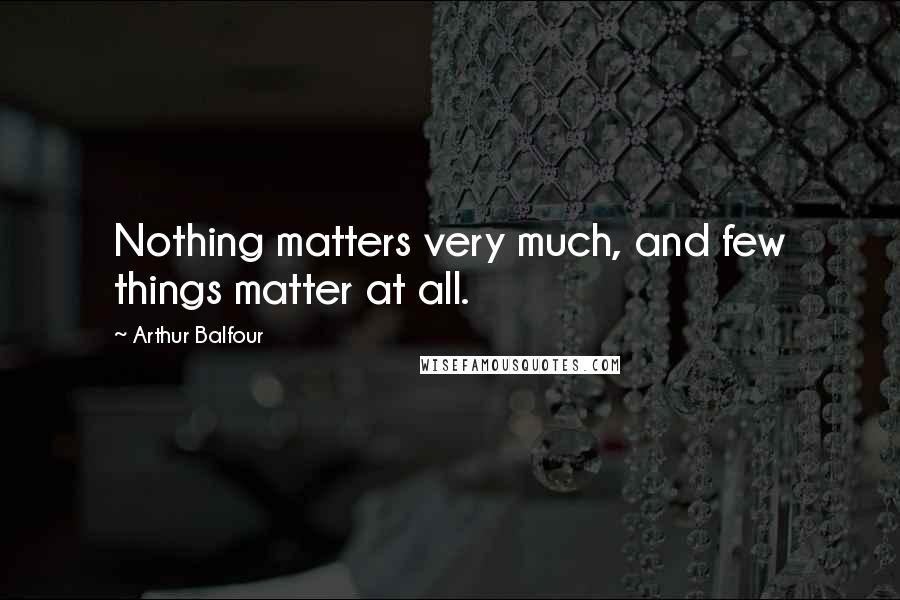 Arthur Balfour Quotes: Nothing matters very much, and few things matter at all.
