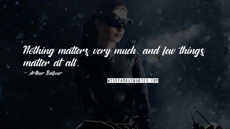 Arthur Balfour Quotes: Nothing matters very much, and few things matter at all.