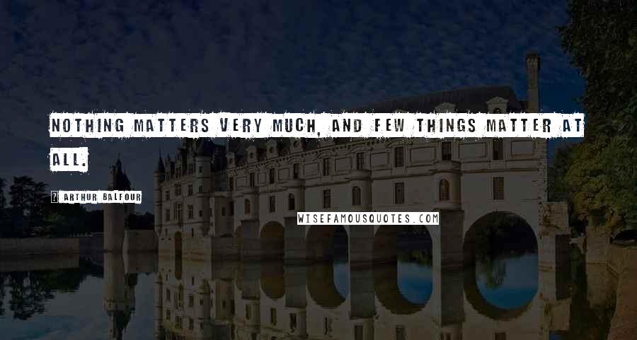 Arthur Balfour Quotes: Nothing matters very much, and few things matter at all.