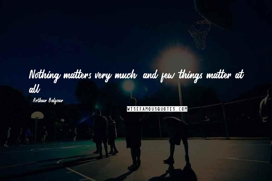 Arthur Balfour Quotes: Nothing matters very much, and few things matter at all.