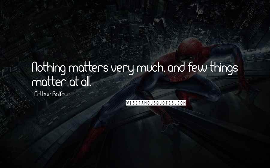 Arthur Balfour Quotes: Nothing matters very much, and few things matter at all.