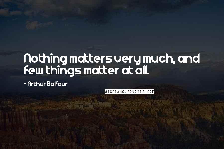 Arthur Balfour Quotes: Nothing matters very much, and few things matter at all.