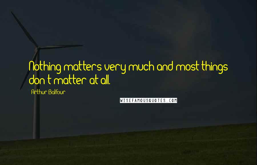 Arthur Balfour Quotes: Nothing matters very much and most things don't matter at all.