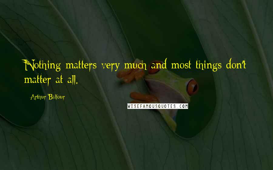 Arthur Balfour Quotes: Nothing matters very much and most things don't matter at all.