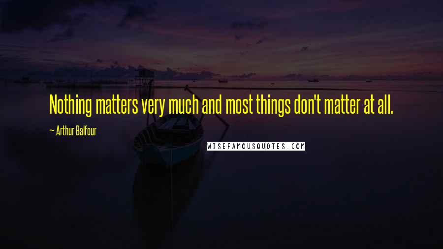 Arthur Balfour Quotes: Nothing matters very much and most things don't matter at all.