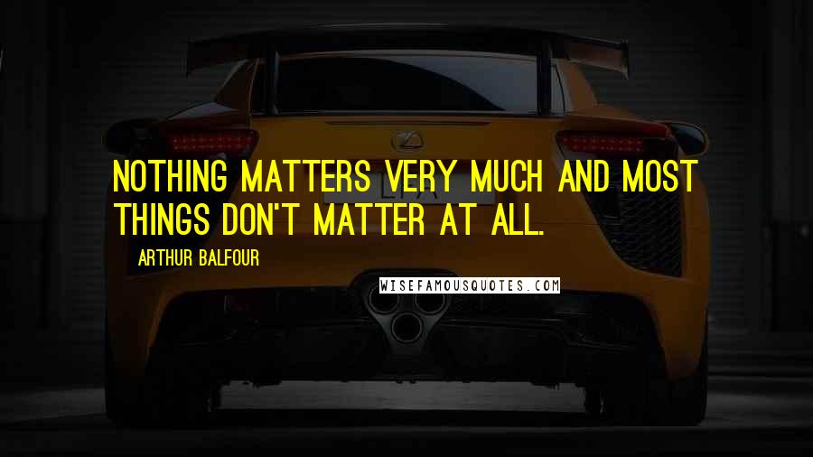 Arthur Balfour Quotes: Nothing matters very much and most things don't matter at all.