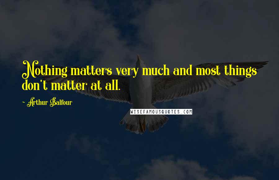 Arthur Balfour Quotes: Nothing matters very much and most things don't matter at all.