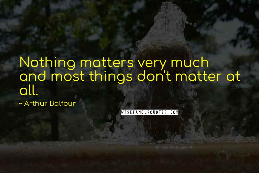 Arthur Balfour Quotes: Nothing matters very much and most things don't matter at all.