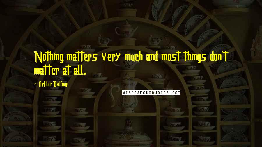 Arthur Balfour Quotes: Nothing matters very much and most things don't matter at all.