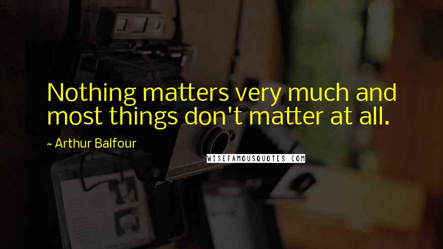 Arthur Balfour Quotes: Nothing matters very much and most things don't matter at all.