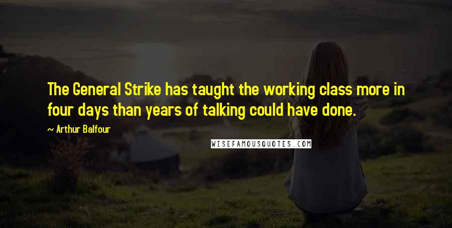 Arthur Balfour Quotes: The General Strike has taught the working class more in four days than years of talking could have done.