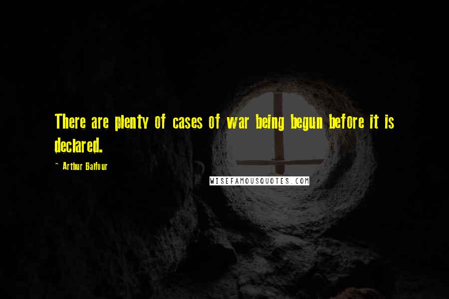 Arthur Balfour Quotes: There are plenty of cases of war being begun before it is declared.