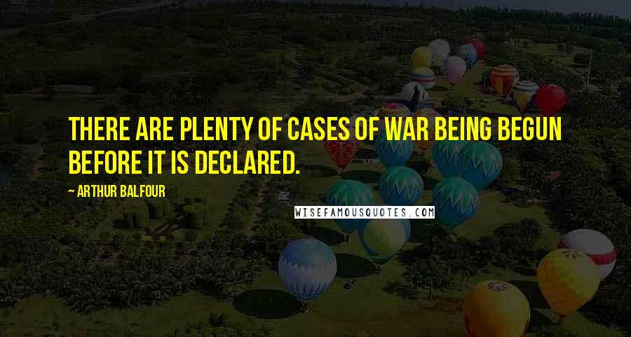 Arthur Balfour Quotes: There are plenty of cases of war being begun before it is declared.