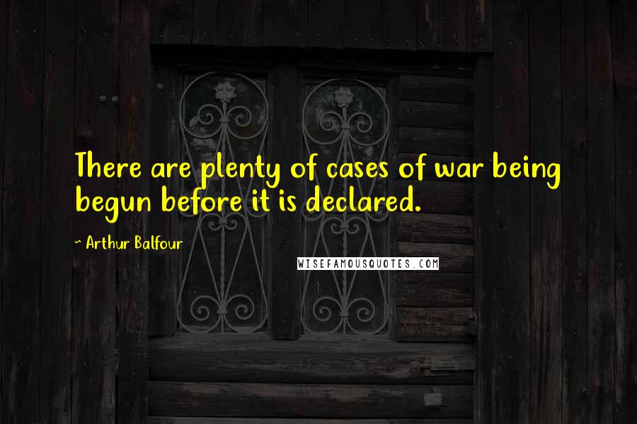 Arthur Balfour Quotes: There are plenty of cases of war being begun before it is declared.