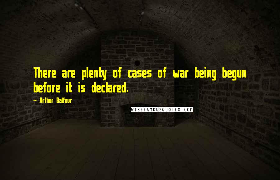 Arthur Balfour Quotes: There are plenty of cases of war being begun before it is declared.