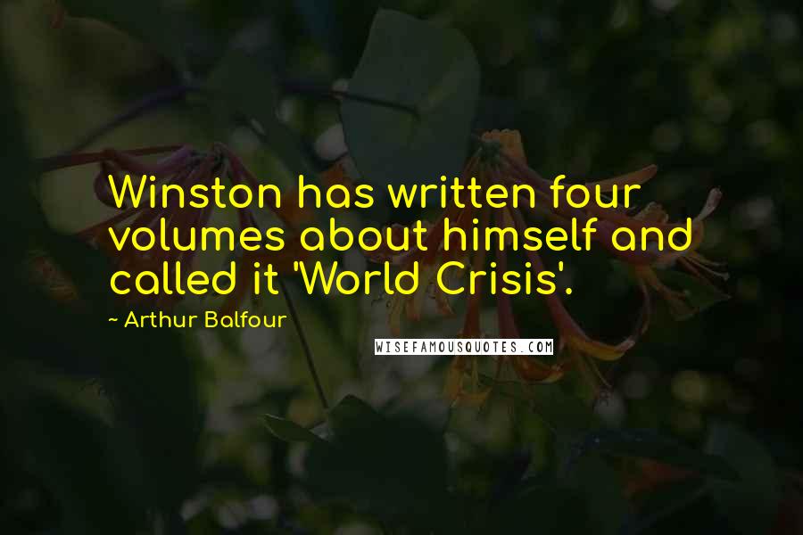 Arthur Balfour Quotes: Winston has written four volumes about himself and called it 'World Crisis'.