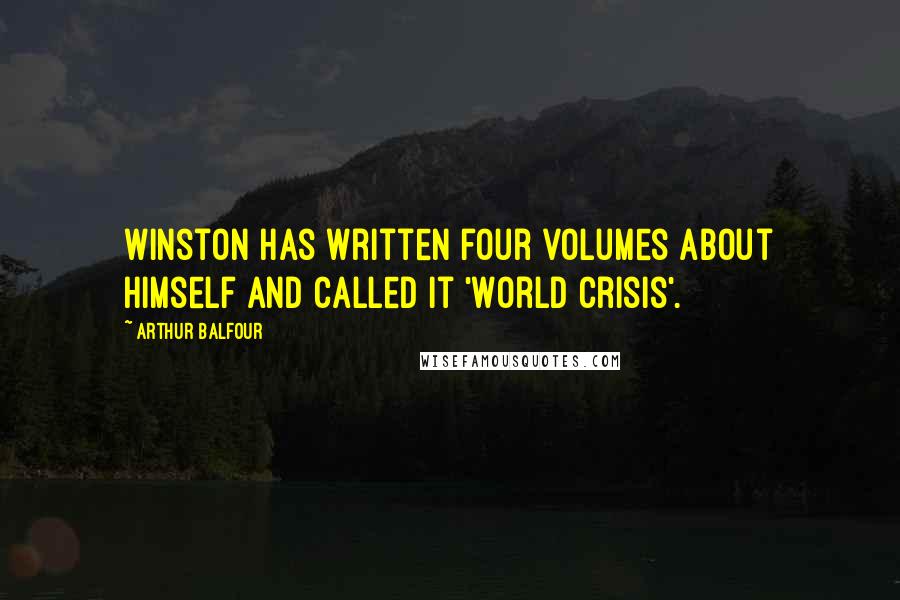 Arthur Balfour Quotes: Winston has written four volumes about himself and called it 'World Crisis'.