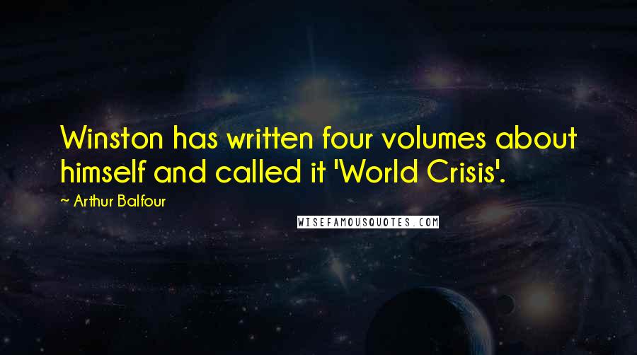 Arthur Balfour Quotes: Winston has written four volumes about himself and called it 'World Crisis'.